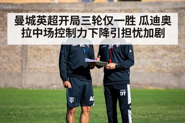 曼城英超开局三轮仅一胜 瓜迪奥拉中场控制力下降引担忧加剧
