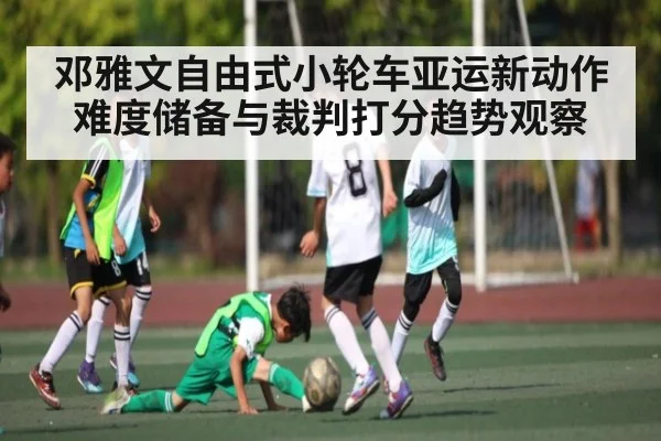 邓雅文自由式小轮车亚运新动作难度储备与裁判打分趋势观察