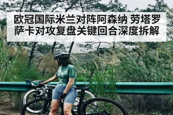 欧冠国际米兰对阵阿森纳 劳塔罗萨卡对攻复盘关键回合深度拆解