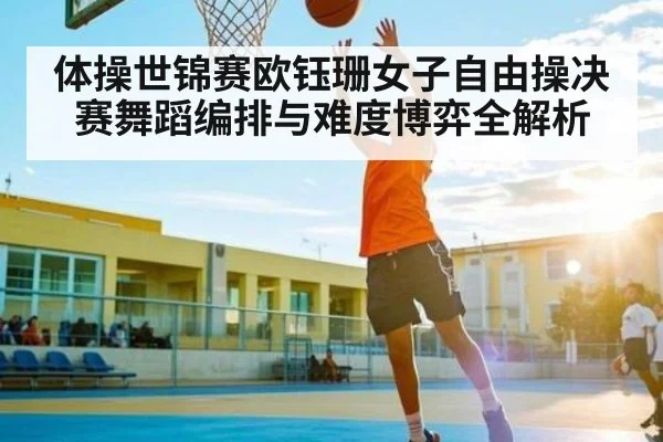 体操世锦赛欧钰珊女子自由操决赛舞蹈编排与难度博弈全解析