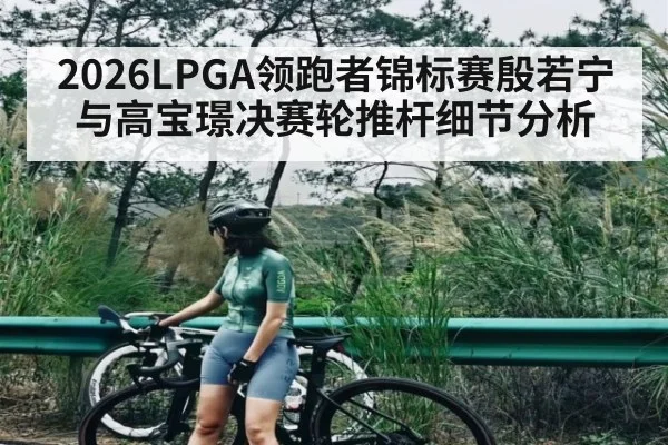 2026LPGA领跑者锦标赛殷若宁与高宝璟决赛轮推杆细节分析