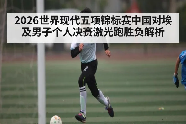 2026世界现代五项锦标赛中国对埃及男子个人决赛激光跑胜负解析