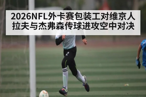 2026NFL外卡赛包装工对维京人拉夫与杰弗森传球进攻空中对决