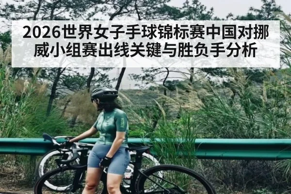2026世界女子手球锦标赛中国对挪威小组赛出线关键与胜负手分析